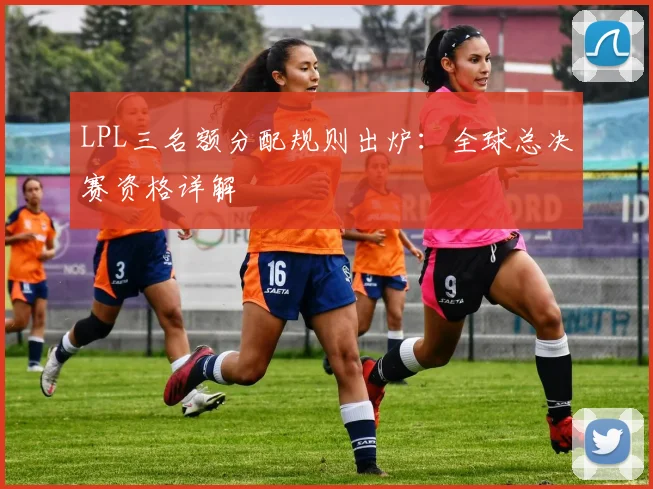 LPL三名额分配规则出炉：全球总决赛资格详解
