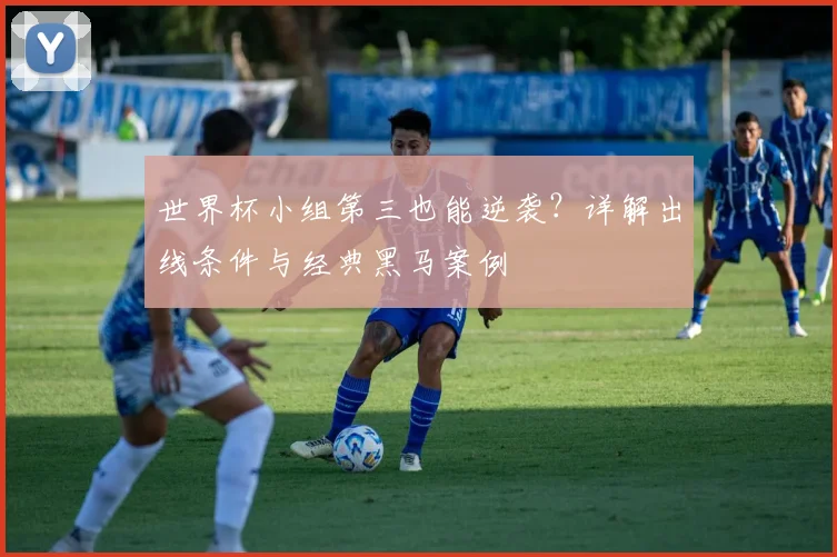 世界杯小组第三也能逆袭？详解出线条件与经典黑马案例