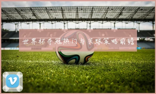 世界杯夺冠热门与买球策略前瞻