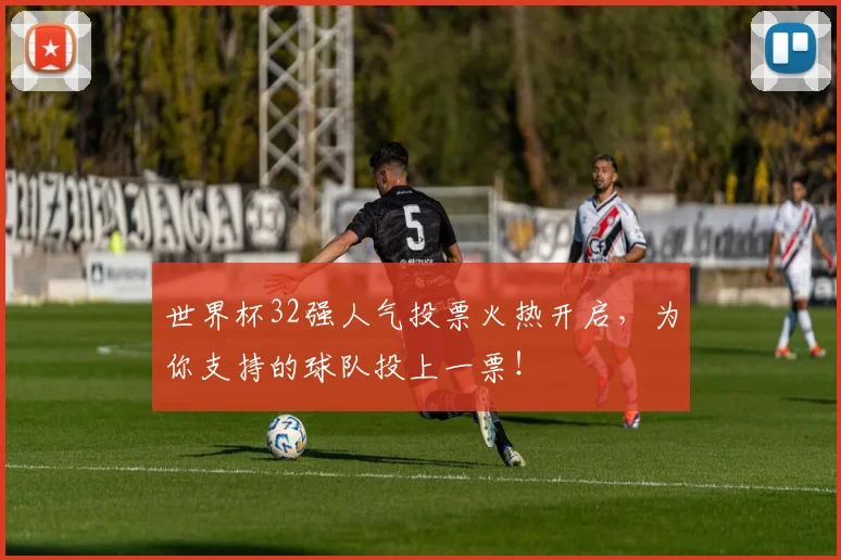 世界杯32强人气投票火热开启，为你支持的球队投上一票！