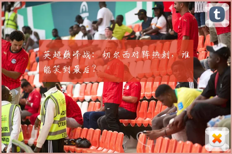 英超巅峰战：切尔西对阵热刺，谁能笑到最后？
