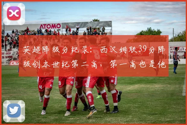 英超降级分纪录:西汉姆联39分降级创本世纪第二高,第一高也是他们
