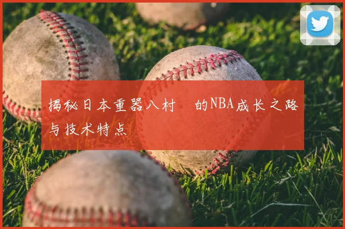 揭秘日本重器八村塁的NBA成长之路与技术特点