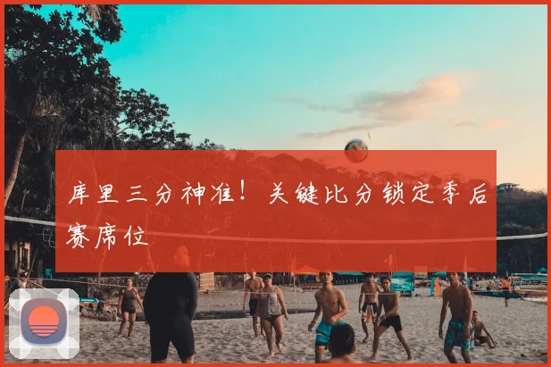 库里三分神准！关键比分锁定季后赛席位