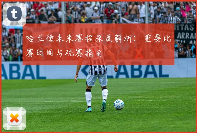 哈兰德未来赛程深度解析：重要比赛时间与观赛指南
