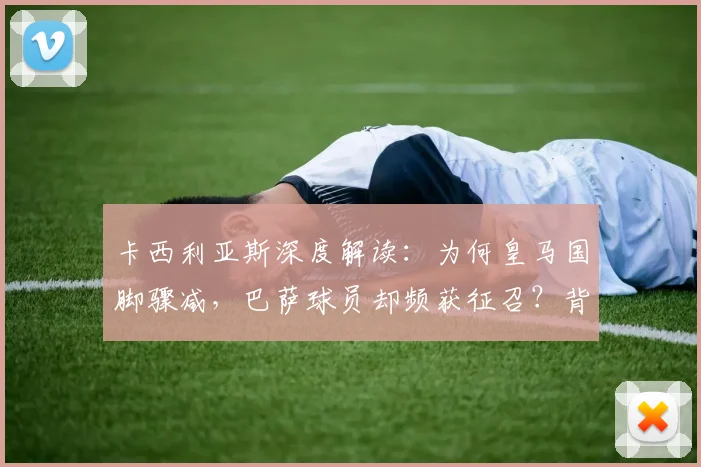 卡西利亚斯深度解读：为何皇马国脚骤减，巴萨球员却频获征召？背后原因引人深思