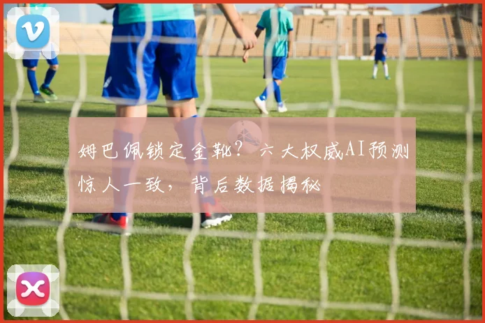 姆巴佩锁定金靴？六大权威AI预测惊人一致，背后数据揭秘