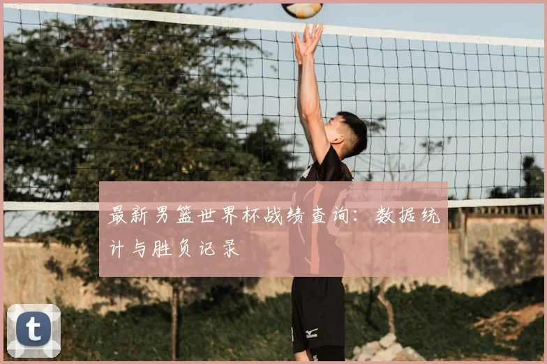 最新男篮世界杯战绩查询：数据统计与胜负记录
