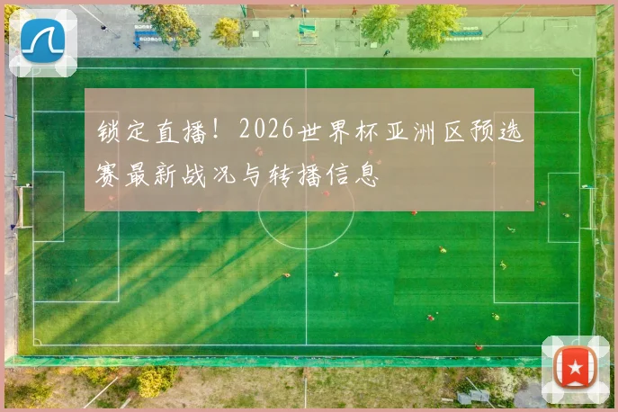 锁定直播！2026世界杯亚洲区预选赛最新战况与转播信息