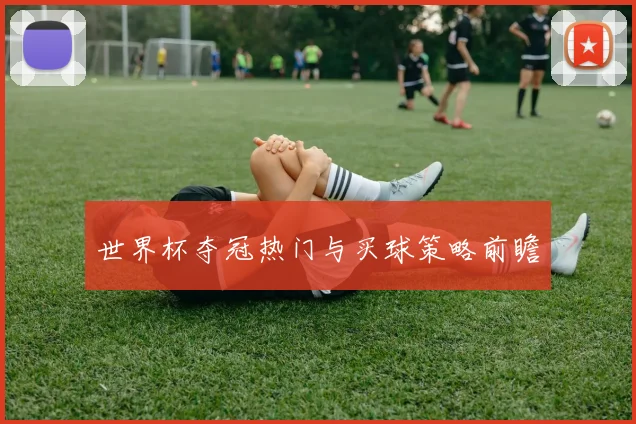 世界杯夺冠热门与买球策略前瞻