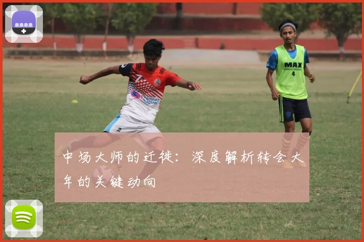 中场大师的迁徙：深度解析转会大年的关键动向