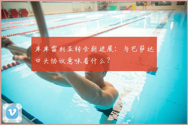 库库雷利亚转会新进展：与巴萨达口头协议意味着什么？
