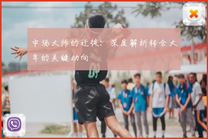 中场大师的迁徙:深度解析转会大年的关键动向