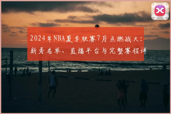 2024年NBA夏季联赛7月点燃战火:新秀名单、直播平台与完整赛程详解