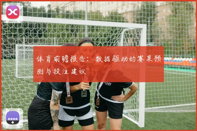 体育前瞻报告：数据驱动的赛果预测与投注建议