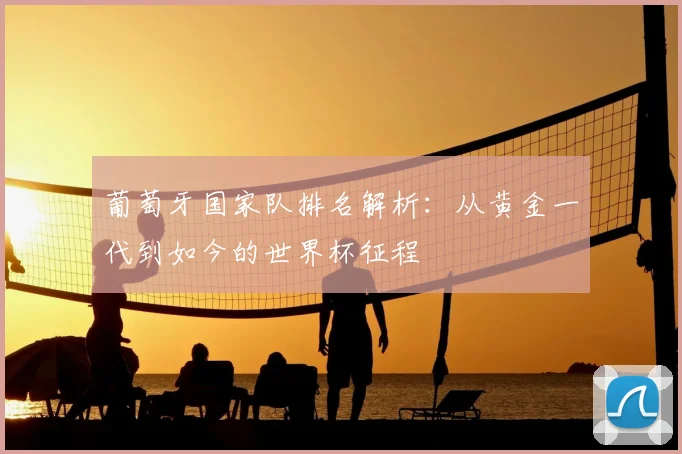 葡萄牙国家队排名解析:从黄金一代到如今的世界杯征程