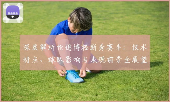 深度解析伦德博格新秀赛季：技术特点、球队影响与表现前景全展望