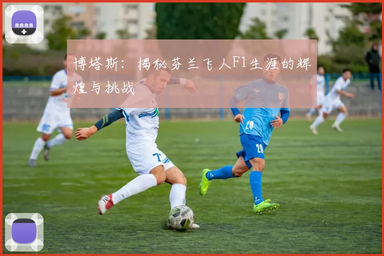 博塔斯：揭秘芬兰飞人F1生涯的辉煌与挑战