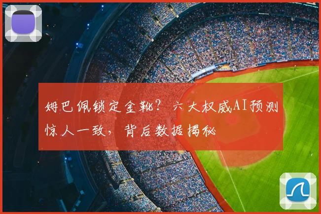 姆巴佩锁定金靴?六大权威AI预测惊人一致,背后数据揭秘