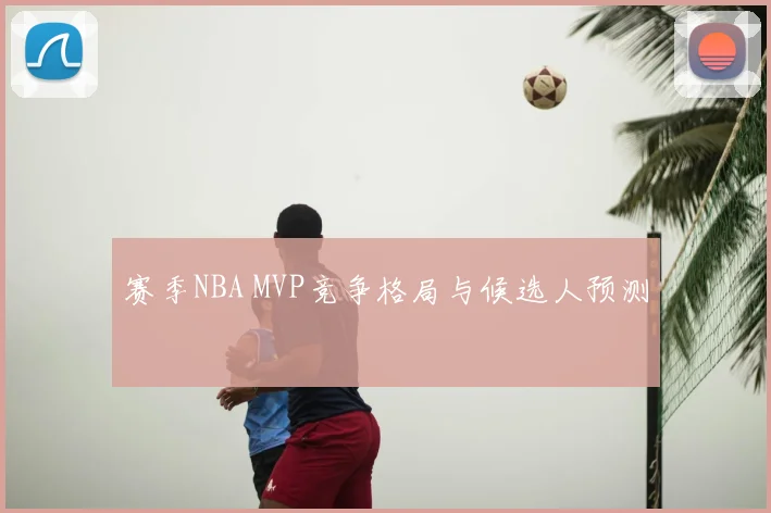 赛季NBA MVP竞争格局与候选人预测