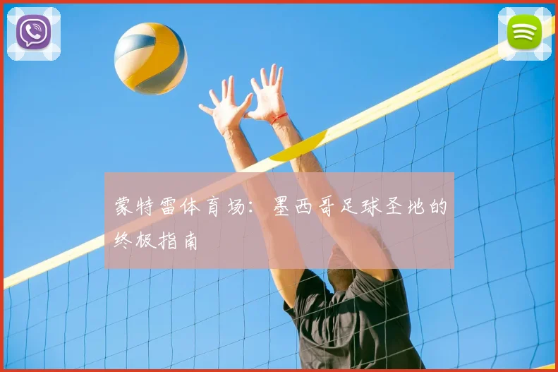 蒙特雷体育场:墨西哥足球圣地的终极指南