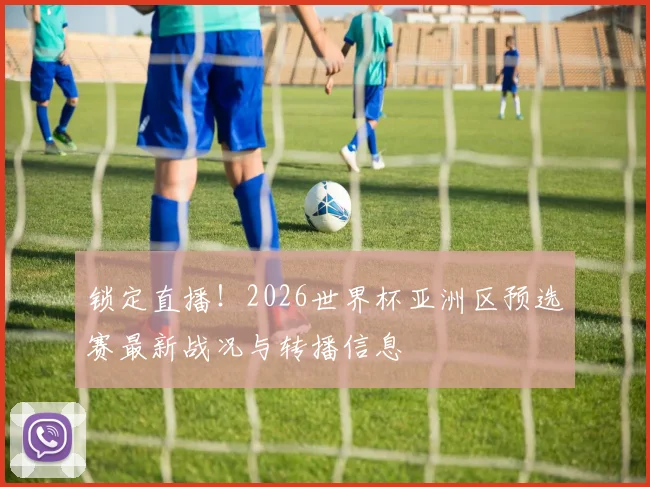 锁定直播！2026世界杯亚洲区预选赛最新战况与转播信息