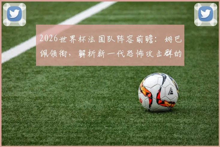 2026世界杯法国队阵容前瞻：姆巴佩领衔，解析新一代恐怖攻击群的战术与搭档