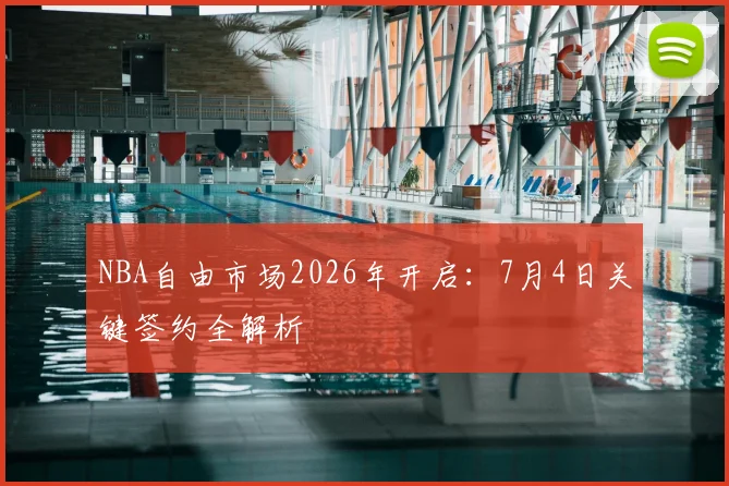 NBA自由市场2026年开启：7月4日关键签约全解析