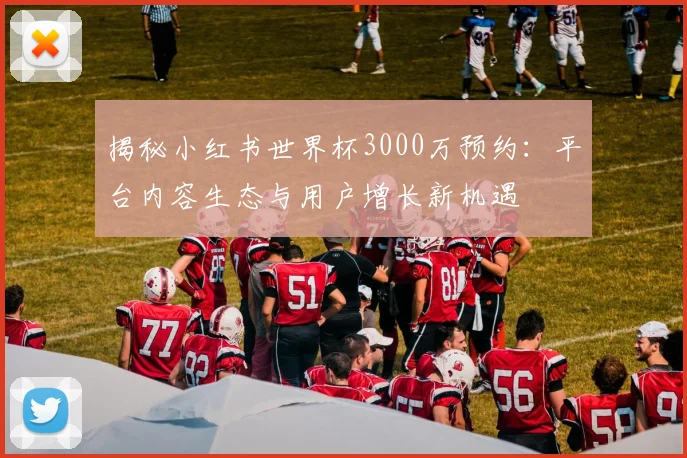 揭秘小红书世界杯3000万预约：平台内容生态与用户增长新机遇