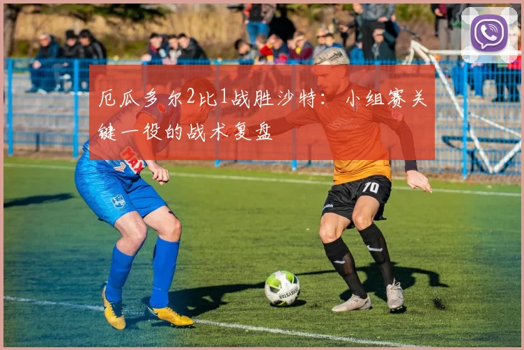 厄瓜多尔2比1战胜沙特：小组赛关键一役的战术复盘