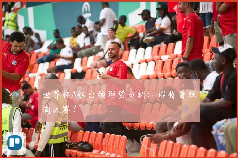 世界杯A组出线形势分析:谁将晋级淘汰赛?