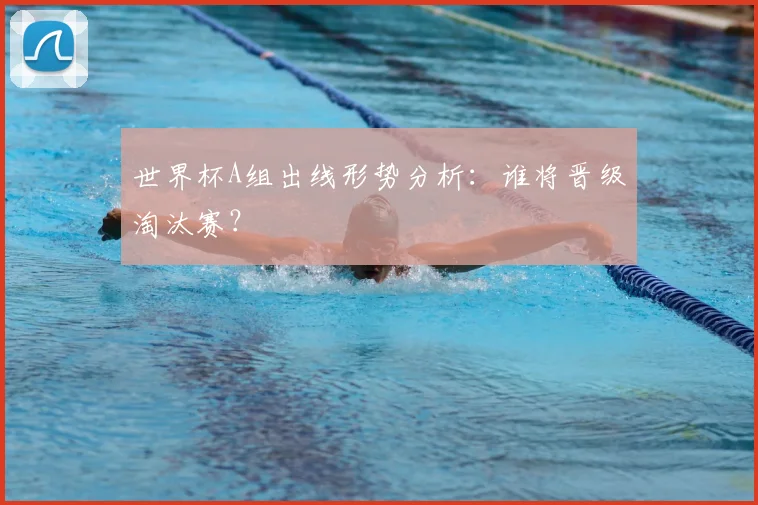 世界杯A组出线形势分析:谁将晋级淘汰赛?
