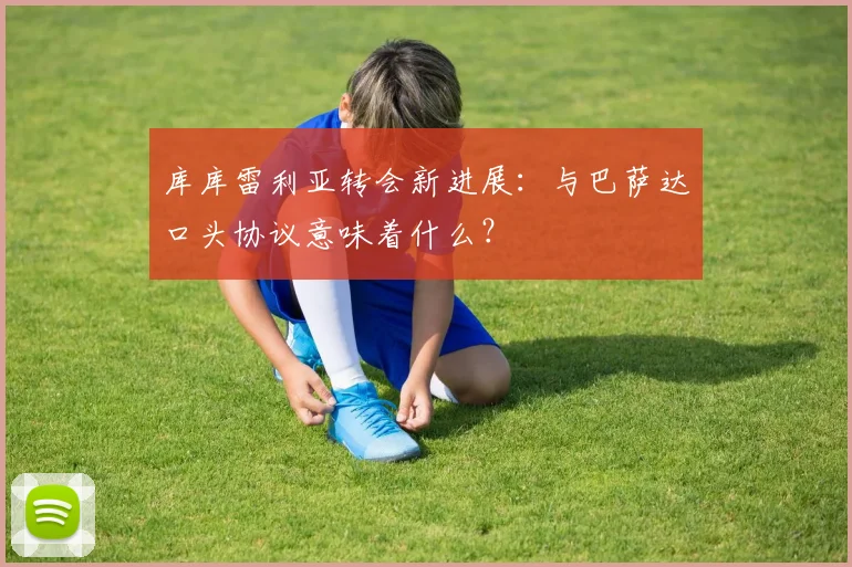 库库雷利亚转会新进展：与巴萨达口头协议意味着什么？