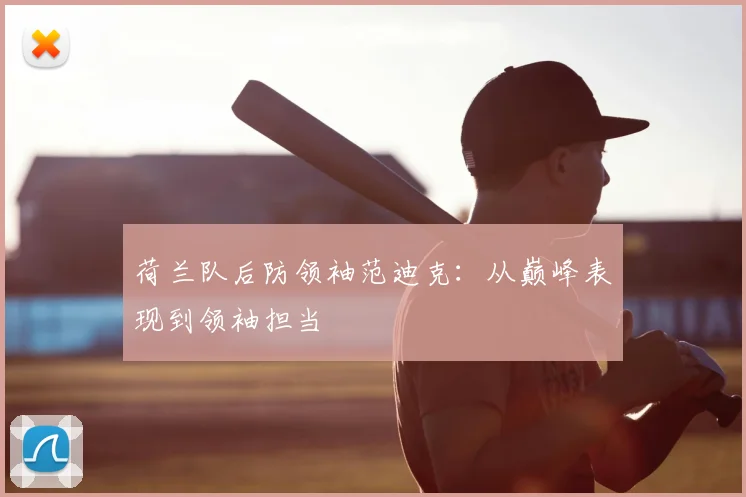 荷兰队后防领袖范迪克：从巅峰表现到领袖担当