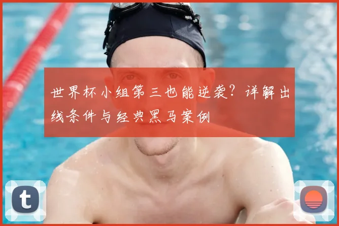 世界杯小组第三也能逆袭？详解出线条件与经典黑马案例
