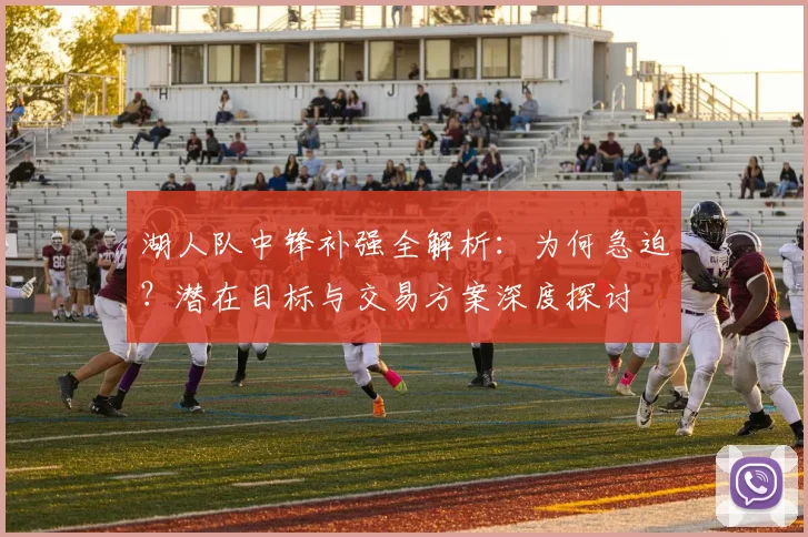 湖人队中锋补强全解析：为何急迫？潜在目标与交易方案深度探讨