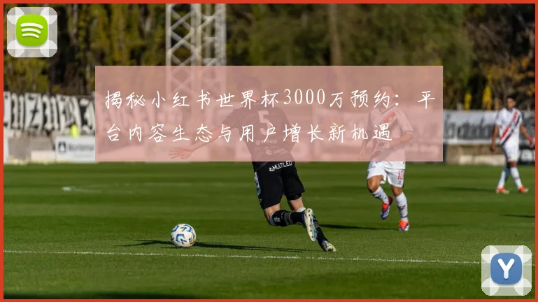 揭秘小红书世界杯3000万预约：平台内容生态与用户增长新机遇